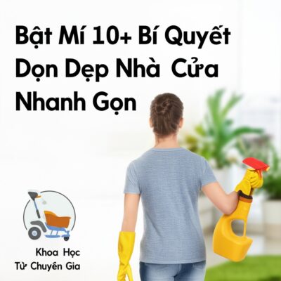 Bật Mí 10+ Bí Quyết Dọn Dẹp Nhà Cửa Nhanh Gọn, Khoa Học Từ Chuyên Gia