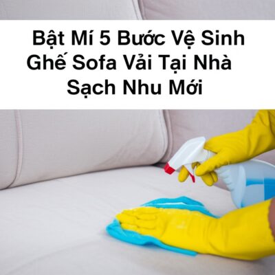 Bật Mí 5 Bước Vệ Sinh Ghế Sofa Vải Tại Nhà Sạch Như Mới