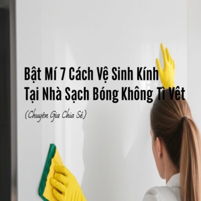 Bật Mí 7 Cách Vệ Sinh Kính Tại Nhà Sạch Bóng Không Tì Vết (Chuyên Gia Chia Sẻ)
