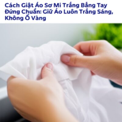 Cách Giặt Áo Sơ Mi Trắng Bằng Tay Đúng Chuẩn: Giữ Áo Luôn Trắng Sáng, Không Ố Vàng