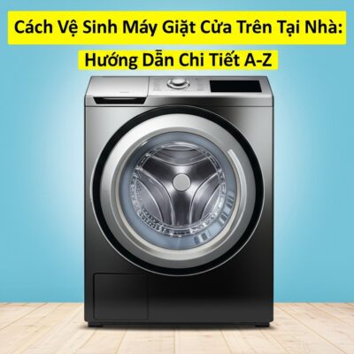 Cách Vệ Sinh Máy Giặt Cửa Trên Tại Nhà: Hướng Dẫn Chi Tiết A-Z