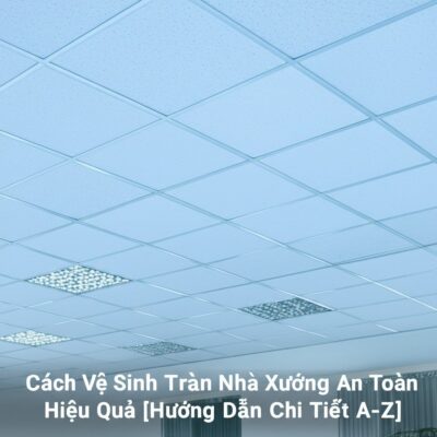 Cách Vệ Sinh Trần Nhà Xưởng An Toàn, Hiệu Quả [Hướng Dẫn Chi Tiết A-Z]