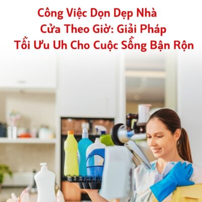 Công Việc Dọn Dẹp Nhà Cửa Theo Giờ: Giải Pháp Tối Ưu Cho Cuộc Sống Bận Rộn