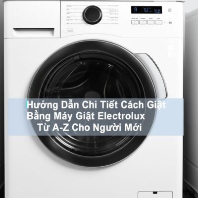 Hướng Dẫn Chi Tiết Cách Giặt Bằng Máy Giặt Electrolux Từ A-Z Cho Người Mới